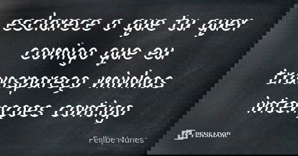 esclarece o que tu quer comigo que eu transpareço minhas intençoes contigo... Frase de Fellipe Nunes.
