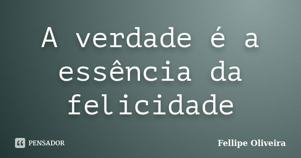 A verdade é a essência da felicidade... Frase de Fellipe Oliveira.