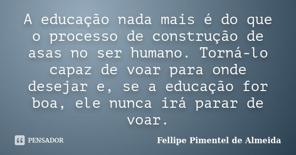 A educação nada mais é do que o processo de construção de asas no ser humano. Torná-lo capaz de voar para onde desejar e, se a educação for boa, ele nunca irá p... Frase de Fellipe Pimentel de Almeida.