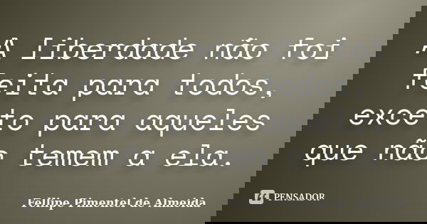 A liberdade não foi feita para todos, exceto para aqueles que não temem a ela.... Frase de Fellipe Pimentel de Almeida.
