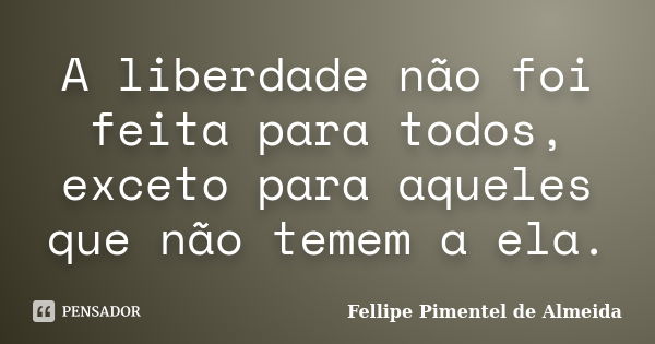 A liberdade não foi feita para todos, exceto para aqueles que não temem a ela.... Frase de Fellipe Pimentel de Almeida.