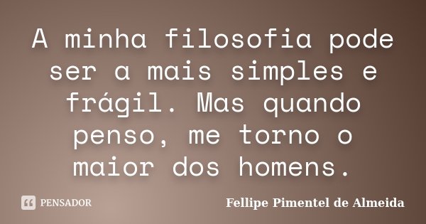 A minha filosofia pode ser a mais simples e frágil. Mas quando penso, me torno o maior dos homens.... Frase de Fellipe Pimentel de Almeida.