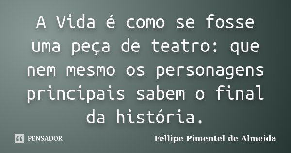 A Vida é como se fosse uma peça de teatro: que nem mesmo os personagens principais sabem o final da história.... Frase de Fellipe Pimentel de Almeida.