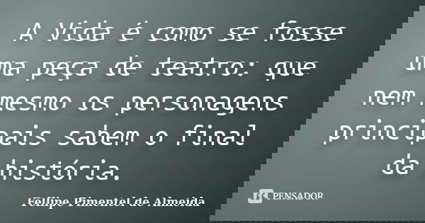 A Vida é como se fosse uma peça de teatro: que nem mesmo os personagens principais sabem o final da história.... Frase de Fellipe Pimentel de Almeida.