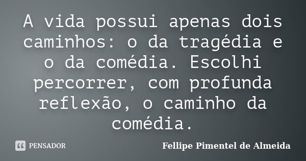 A vida possui apenas dois caminhos: o da tragédia e o da comédia. Escolhi percorrer, com profunda reflexão, o caminho da comédia.... Frase de Fellipe Pimentel de Almeida.