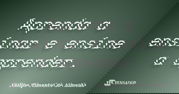 Aprenda a ensinar e ensine a aprender.... Frase de Fellipe Pimentel de Almeida.