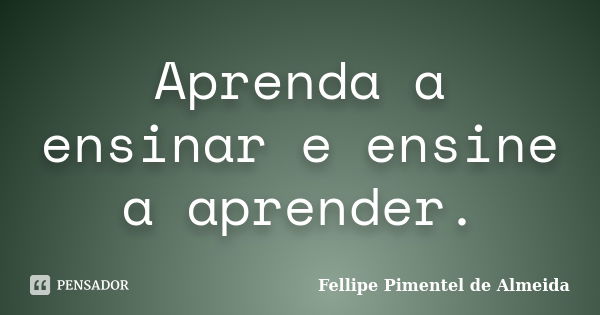 Aprenda a ensinar e ensine a aprender.... Frase de Fellipe Pimentel de Almeida.