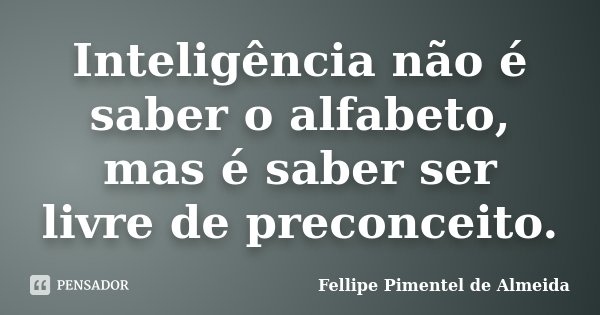 Inteligência não é saber o alfabeto, mas é saber ser livre de preconceito.... Frase de Fellipe Pimentel de Almeida.
