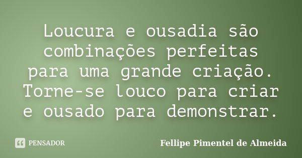 Loucura e ousadia são combinações perfeitas para uma grande criação. Torne-se louco para criar e ousado para demonstrar.... Frase de Fellipe Pimentel de Almeida.