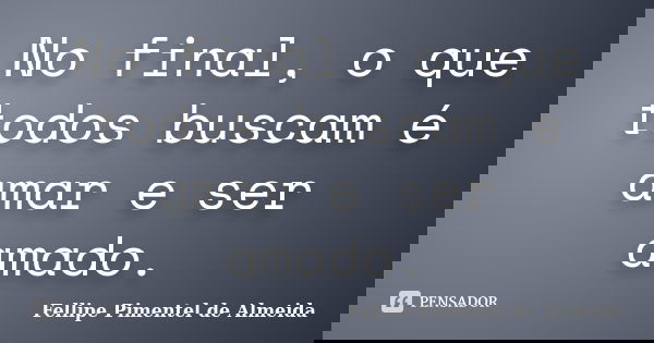 No final, o que todos buscam é amar e ser amado.... Frase de Fellipe Pimentel de Almeida.