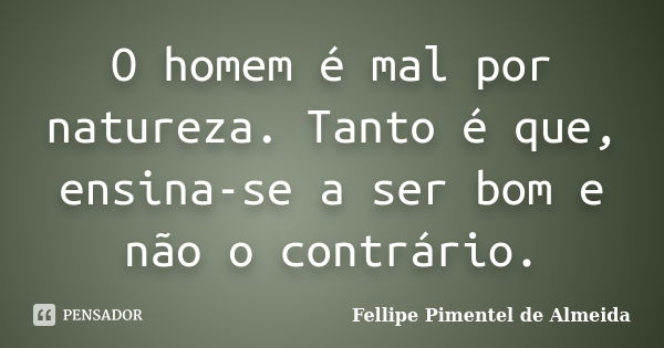 O homem é mal por natureza. Tanto é que, ensina-se a ser bom e não o contrário.... Frase de Fellipe Pimentel de Almeida.