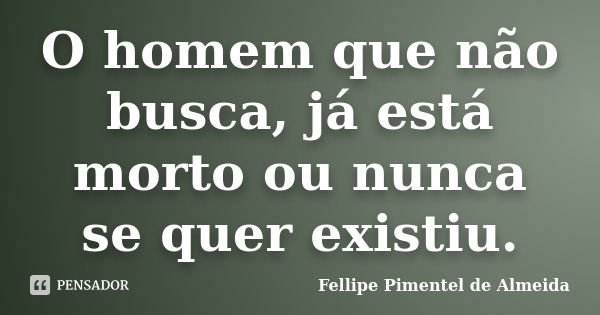 O homem que não busca, já está morto ou nunca se quer existiu.... Frase de Fellipe Pimentel de Almeida.