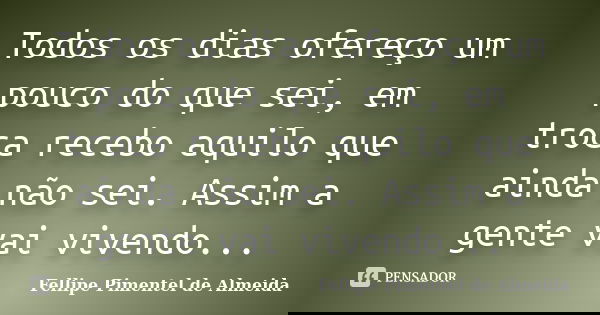 Todos os dias ofereço um pouco do que sei, em troca recebo aquilo que ainda não sei. Assim a gente vai vivendo...... Frase de Fellipe Pimentel de Almeida.
