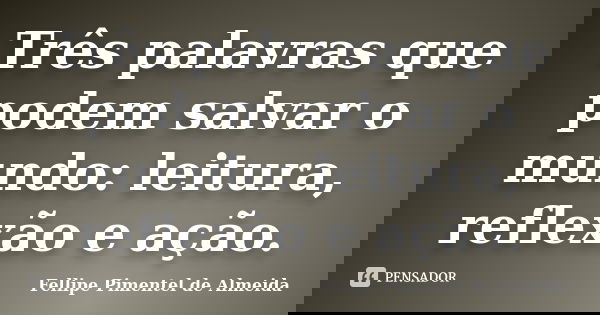 Três palavras que podem salvar o mundo: leitura, reflexão e ação.... Frase de Fellipe Pimentel de Almeida.