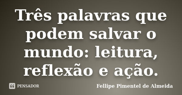 Três palavras que podem salvar o mundo: leitura, reflexão e ação.... Frase de Fellipe Pimentel de Almeida.