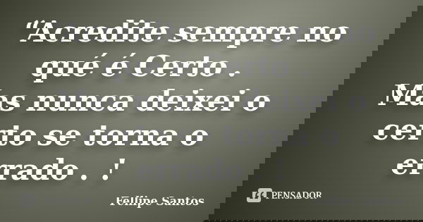 “Acredite sempre no qué é Certo . Mas nunca deixei o certo se torna o errado . !... Frase de Fellipe Santos.