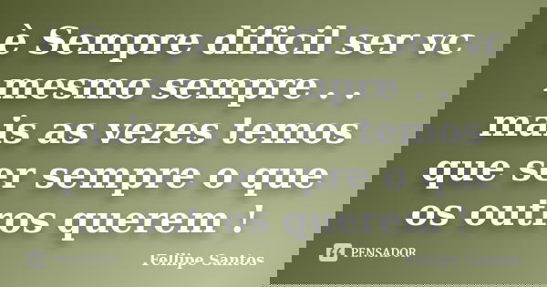 è Sempre dificil ser vc mesmo sempre . . mais as vezes temos que ser sempre o que os outros querem !... Frase de Fellipe Santos.