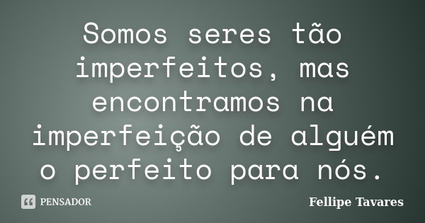 Somos seres tão imperfeitos, mas encontramos na imperfeição de alguém o perfeito para nós.... Frase de Fellipe Tavares.