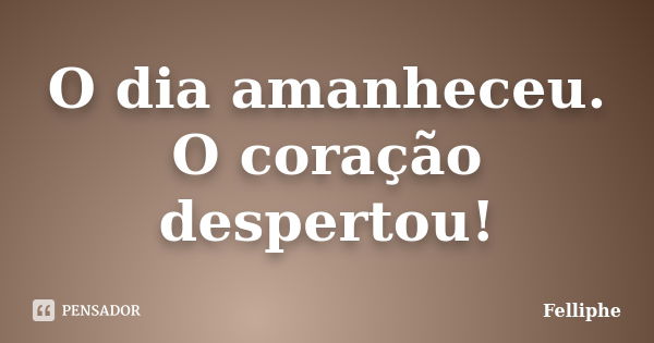 O dia amanheceu. O coração despertou!... Frase de Felliphe.