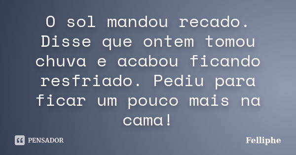 O sol mandou recado. Disse que ontem tomou chuva e acabou ficando resfriado. Pediu para ficar um pouco mais na cama!... Frase de Felliphe.