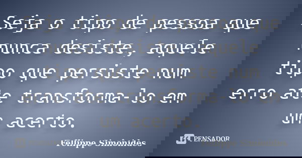 Seja o tipo de pessoa que nunca desiste, aquele tipo que persiste num erro ate transforma-lo em um acerto.... Frase de Fellippe Simônides..
