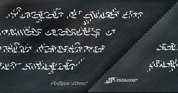 A oração te ajuda em muitas ocasiões, o sacrifício transforma qualquer situação!... Frase de Fellippe Street.
