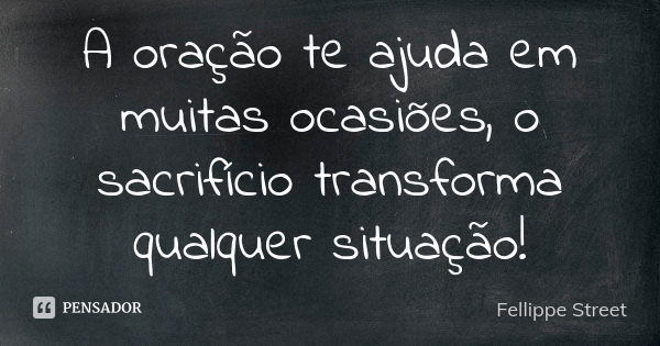 A oração te ajuda em muitas ocasiões, o sacrifício transforma qualquer situação!... Frase de Fellippe Street.