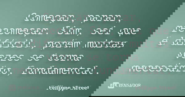 Começar, parar, recomeçar. Sim, sei que é difícil, porém muitas vezes se torna necessário, fundamental.... Frase de Fellippe Street.
