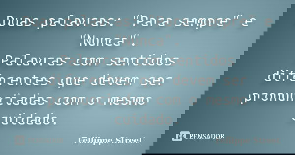 Duas palavras: "Para sempre" e "Nunca". Palavras com sentidos diferentes que devem ser pronunciadas com o mesmo cuidado.... Frase de Fellippe Street.