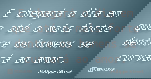 E chegará o dia em que até o mais forte dentre os homens se curvará ao amor.... Frase de Fellippe Street.