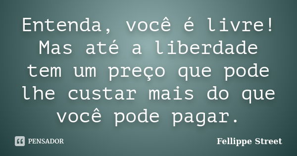 Entenda, você é livre! Mas até a liberdade tem um preço que pode lhe custar mais do que você pode pagar.... Frase de Fellippe Street.