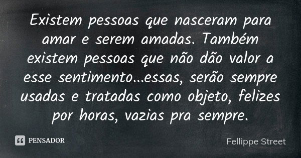 Existem pessoas que nasceram para amar e serem amadas. Também existem pessoas que não dão valor a esse sentimento...essas, serão sempre usadas e tratadas como o... Frase de Fellippe Street.