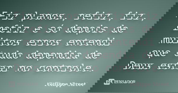 Fiz planos, refiz, fiz, refiz e só depois de muitos erros entendi que tudo dependia de Deus estar no controle.... Frase de Fellippe Street.