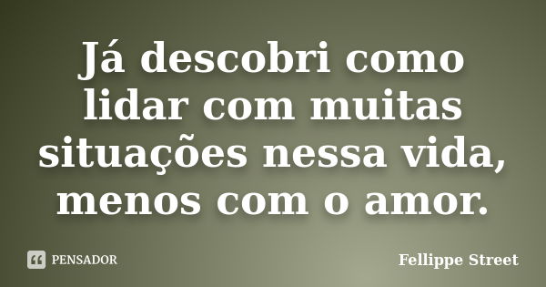 Já descobri como lidar com muitas situações nessa vida, menos com o amor.... Frase de Fellippe Street.