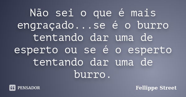 Não sei o que é mais engraçado...se é o burro tentando dar uma de esperto ou se é o esperto tentando dar uma de burro.... Frase de Fellippe Street.