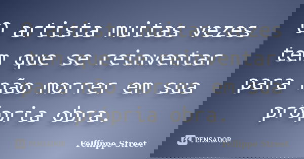 O artista muitas vezes tem que se reinventar para não morrer em sua própria obra.... Frase de Fellippe Street.
