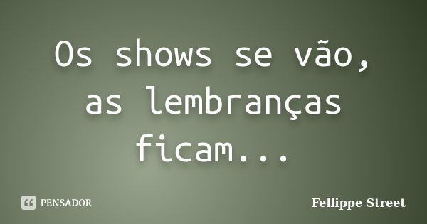 Os shows se vão, as lembranças ficam...... Frase de Fellippe Street.