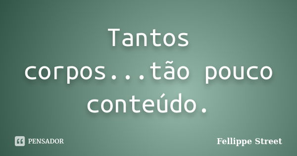 Tantos corpos...tão pouco conteúdo.... Frase de Fellippe Street.