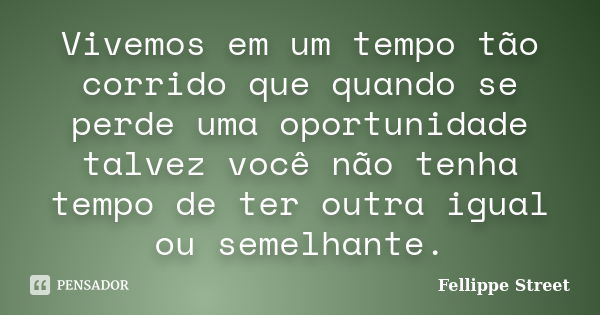 Vivemos em um tempo tão corrido que quando se perde uma oportunidade talvez você não tenha tempo de ter outra igual ou semelhante.... Frase de Fellippe Street.