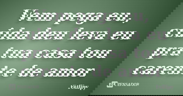 Vem pega eu, cuida deu leva eu pra tua casa tou carente de amor... Frase de Fellipy.