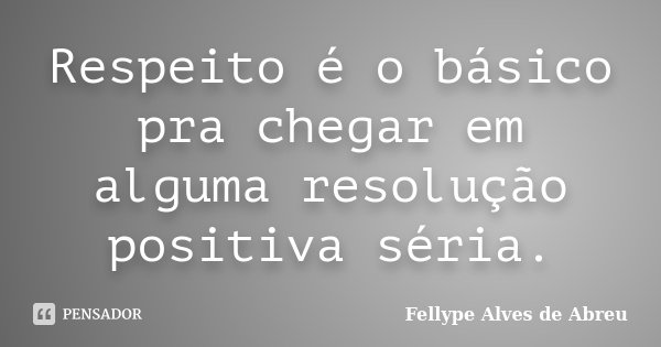 Respeito é o básico pra chegar em alguma resolução positiva séria.... Frase de Fellype Alves de Abreu.