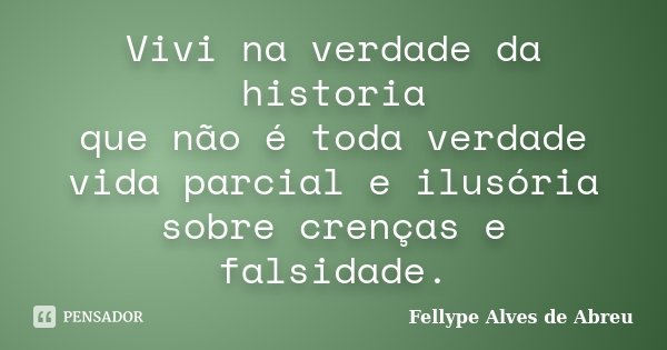 Vivi na verdade da historia que não é toda verdade vida parcial e ilusória sobre crenças e falsidade.... Frase de Fellype Alves de Abreu.