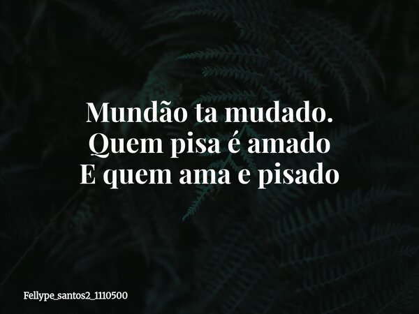 Mundão ta mudado. Quem pisa é amado E quem ama e pisado... Frase de fellype_santos2_1110500.