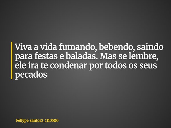 Viva a vida fumando, bebendo, saindo para festas e baladas. Mas se lembre, ele ira te condenar por todos os seus pecados... Frase de fellype_santos2_1110500.