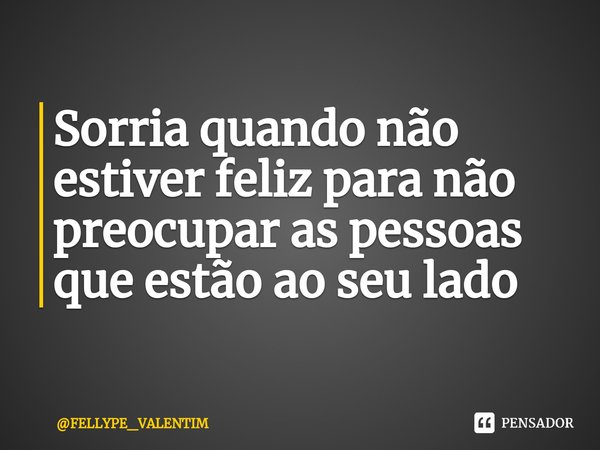 Sorria quando não estiver feliz para não preocupar as pessoas que estão ao seu lado⁠... Frase de FELLYPE_VALENTIM.
