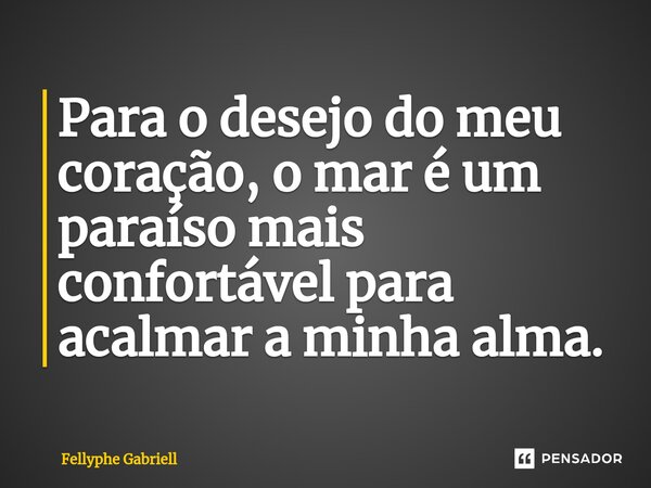Para o desejo do meu coração, o mar é um paraíso mais confortável para acalmar a minha alma.⁠... Frase de Fellyphe Gabriell.