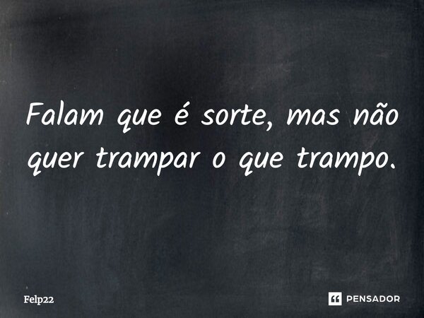 Falam que é sorte, mas não quer trampar o que trampo.... Frase de Felp22.