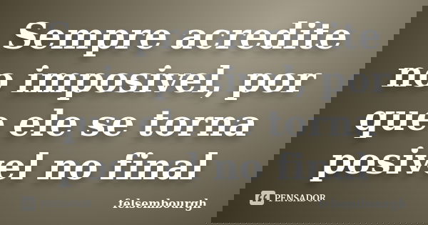 Sempre acredite no imposivel, por que ele se torna posivel no final... Frase de felsembourgh.