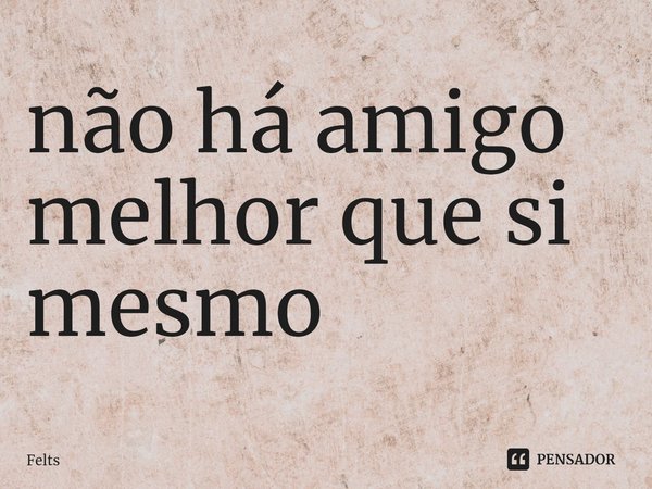 ⁠não há amigo melhor que si mesmo... Frase de Felts.