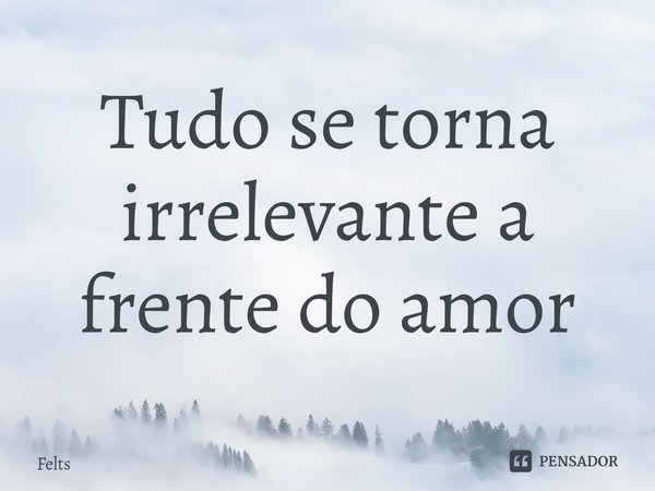 Tudo se torna irrelevante a frente do amor⁠... Frase de Felts.
